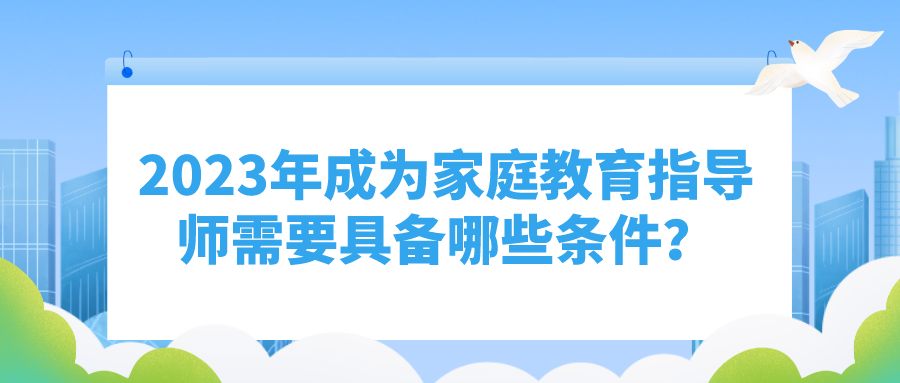 2023年成为家庭教育指导师需要具备哪些条件？