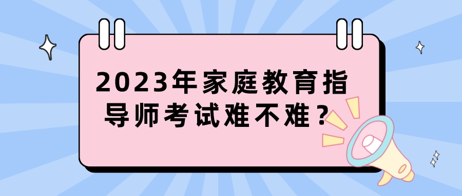 2023年家庭教育指导师考试难不难？