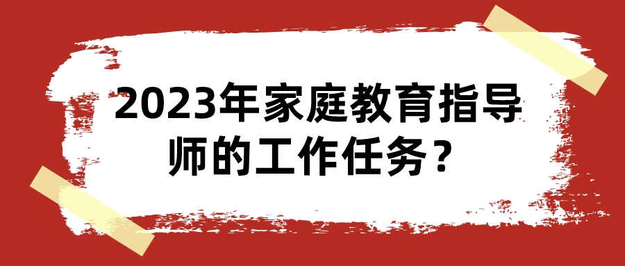 2023年家庭教育指导师的工作任务？