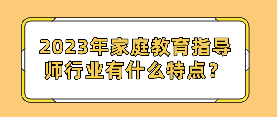 2023年家庭教育指导师行业有什么特点？