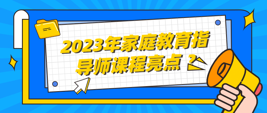 2023年家庭教育指导师课程亮点 ？