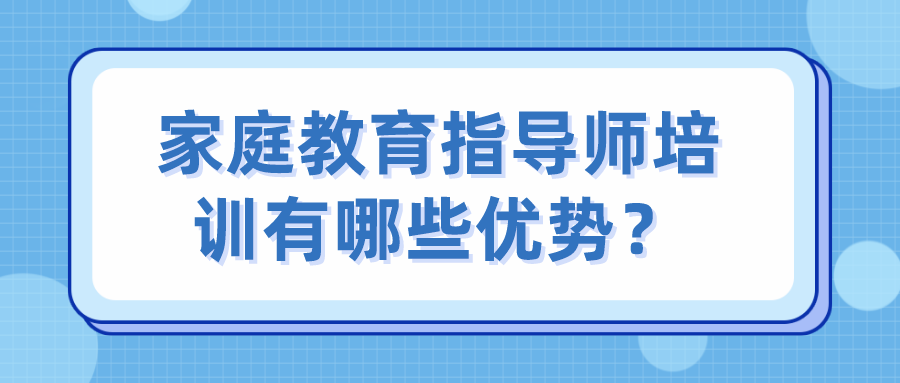 家庭教育指导师培训有哪些优势？
