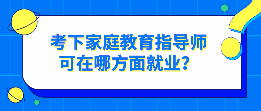 考下家庭教育指导师可在哪方面就业？