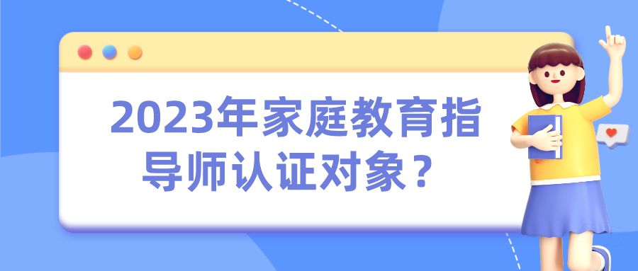 2023年家庭教育指导师认证对象？