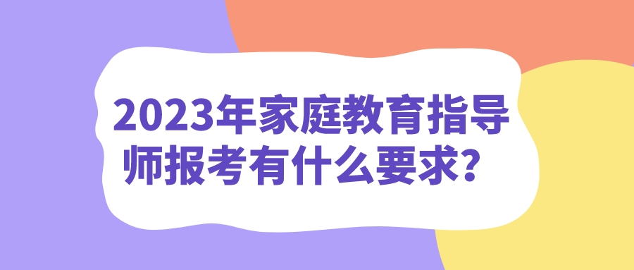 2023年家庭教育指导师报考有什么要求？