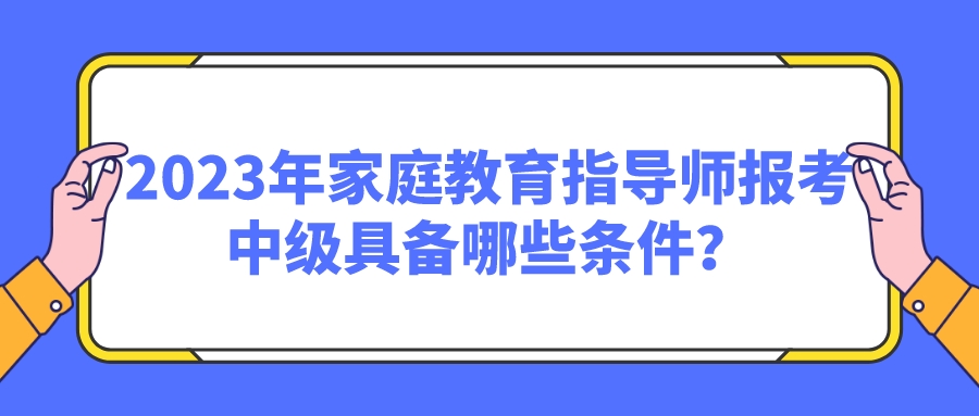 2023年家庭教育指导师报考中级具备哪些条件？