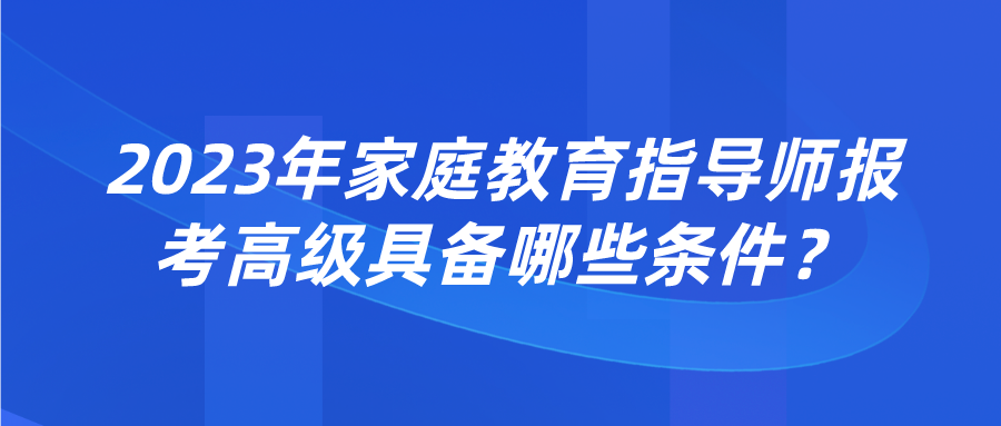 2023年家庭教育指导师报考高级具备哪些条件？