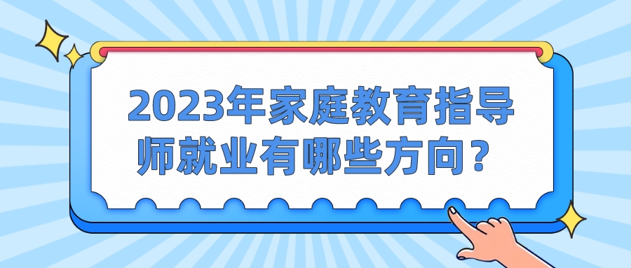 2023年家庭教育指导师就业有哪些方向？