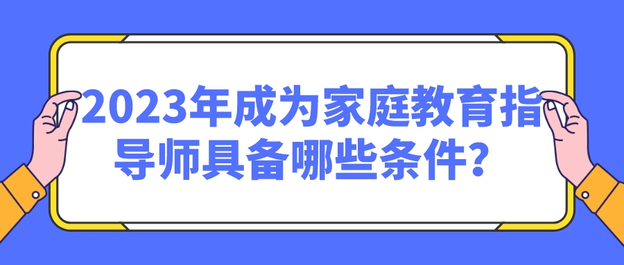 2023年成为家庭教育指导师具备哪些条件？