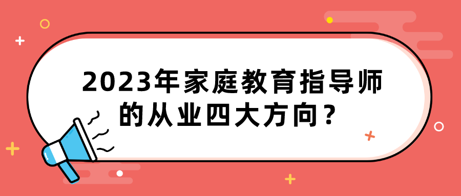 2023年家庭教育指导师的从业四大方向？