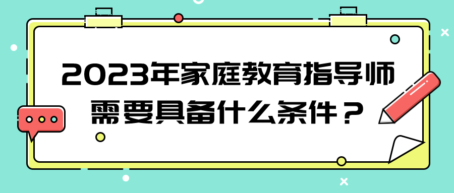 2023年家庭教育指导师需要具备什么条件？