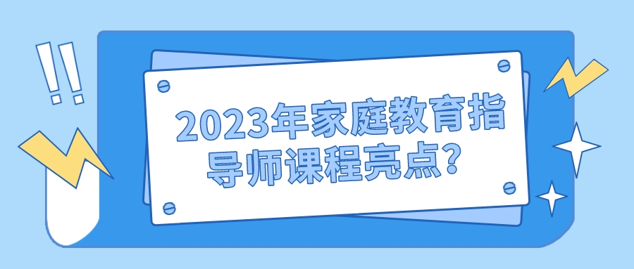 2023年家庭教育指导师课程亮点？