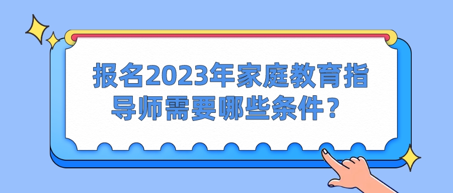 报名2023年家庭教育指导师需要哪些条件？
