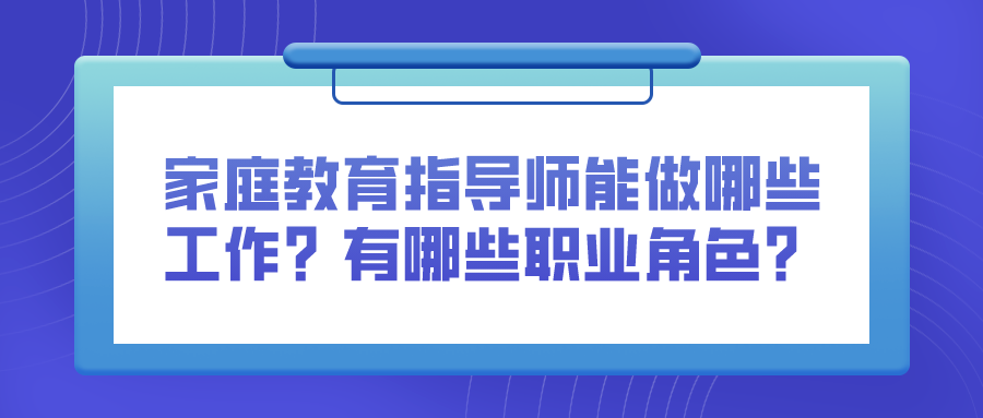 家庭教育指导师能做哪些工作？有哪些职业角色？