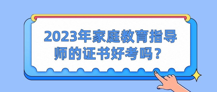 2023年家庭教育指导师的证书好考吗？