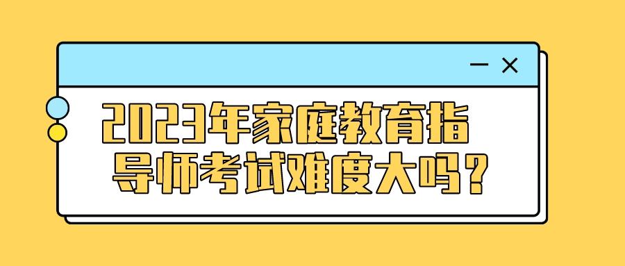 2023年家庭教育指导师考试难度大吗？