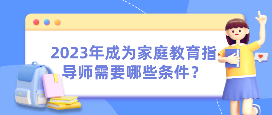 2023年成为家庭教育指导师需要哪些条件？