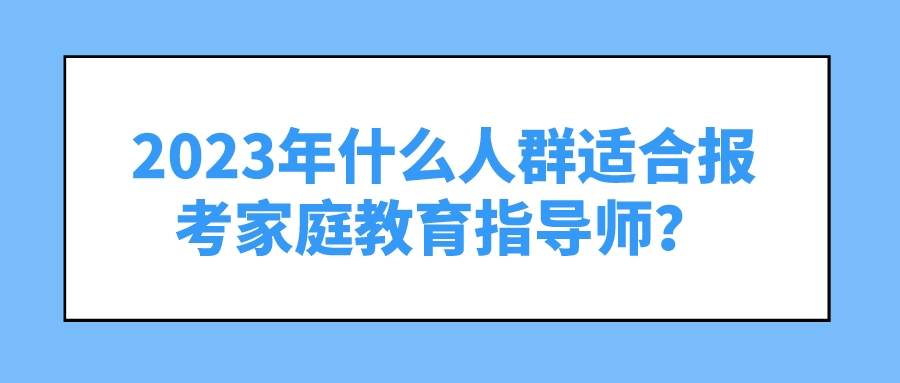 2023年什么人群适合报考家庭教育指导师？