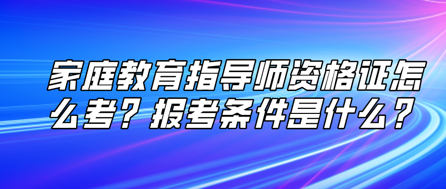 家庭教育指导师资格证怎么考？报考条件是什么？