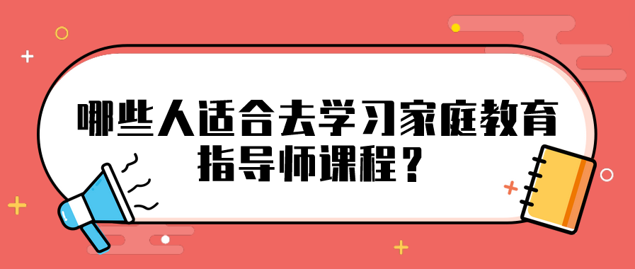 哪些人适合去学习家庭教育指导师课程？