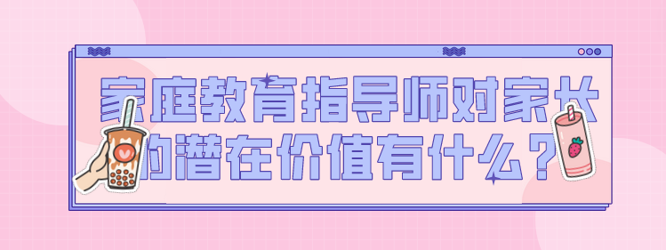 家庭教育指导师对家长的潜在价值有什么？
