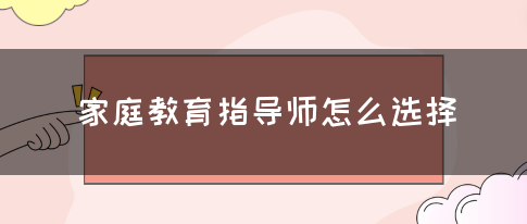 家庭教育指导师怎么选择(图1)