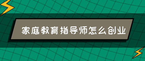 家庭教育指导师怎么创业(图1)