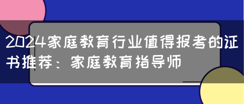 2024家庭教育行业值得报考的证书推荐：家庭教育指导师(图1)