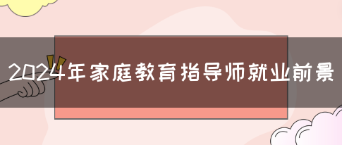 2024年家庭教育指导师就业前景(图1)