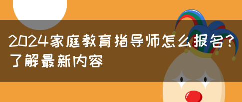 2024家庭教育指导师怎么报名？了解最新内容(图1)