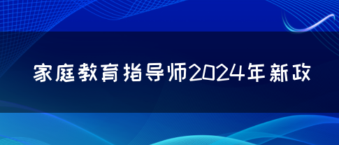 家庭教育指导师2024年新政(图1)