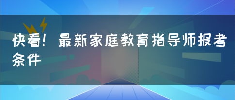 快看！最新家庭教育指导师报考条件(图1)