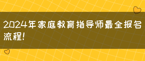 2024年家庭教育指导师最全报名流程！(图1)