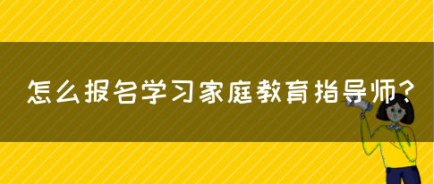 怎么报名学习家庭教育指导师？(图1)