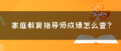 家庭教育指导师成绩怎么查？(图1)