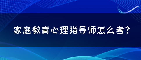 家庭教育心理指导师怎么考？(图1)