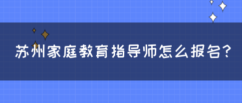 苏州家庭教育指导师怎么报名？(图1)