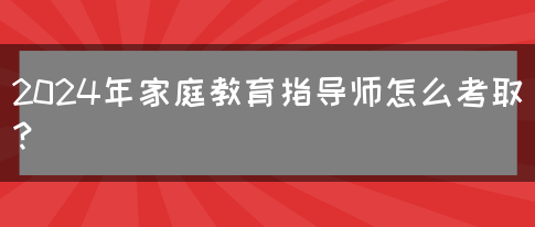 2024年家庭教育指导师怎么考取？(图1)