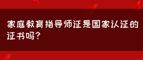 家庭教育指导师证是国家认证的证书吗？(图1)