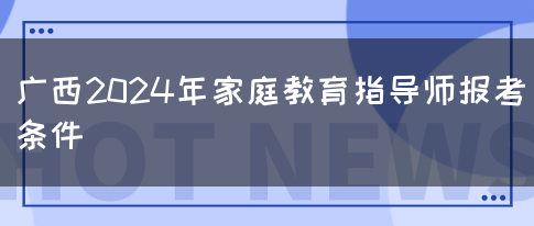 广西2024年家庭教育指导师报考条件(图1)