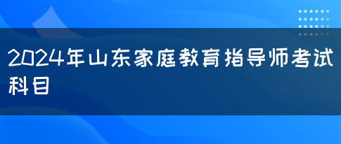 2024年山东家庭教育指导师考试科目(图1)