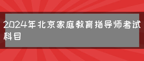 2024年北京家庭教育指导师考试科目(图1)