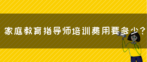 家庭教育指导师培训费用要多少？(图1)