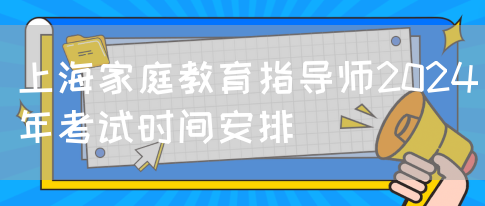 上海家庭教育指导师2024年考试时间安排(图1)