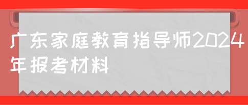 广东家庭教育指导师2024年报考材料(图1)
