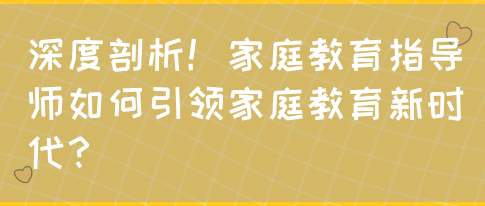 深度剖析！家庭教育指导师如何引领家庭教育新时代？(图1)
