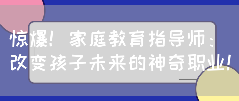 惊爆！家庭教育指导师：改变孩子未来的神奇职业！(图1)