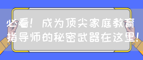 必看！成为顶尖家庭教育指导师的秘密武器在这里！(图1)