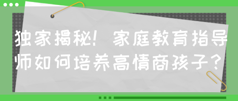 独家揭秘！家庭教育指导师如何培养高情商孩子？(图1)