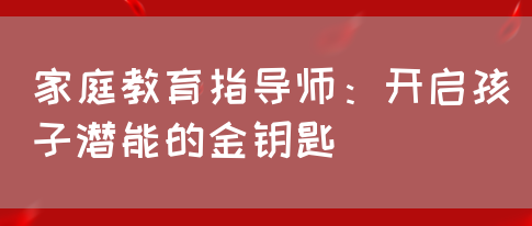 家庭教育指导师：开启孩子潜能的金钥匙(图1)